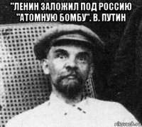 "ленин заложил под россию "атомную бомбу". в. путин 