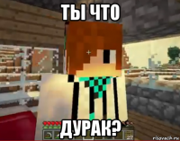 ты что дурак?