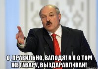  о, правильно, валодя! и я о том же гавару, выздаравливай!