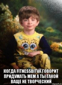  когда fitnessbitva говорит придумать мем а ты такой ваще не творческий