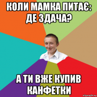 коли мамка питає: де здача? а ти вже купив канфетки