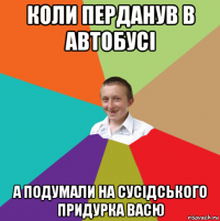 коли перданув в автобусі а подумали на сусідського придурка васю