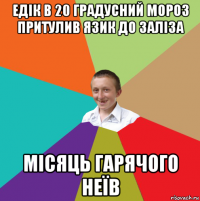 едік в 20 градусний мороз притулив язик до заліза місяць гарячого неїв