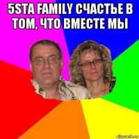 5sta family счастье в том, что вместе мы 