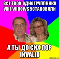 все твои одногруппники уже widows установили а ты до сих пор invalid