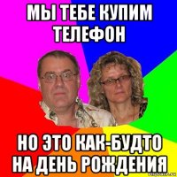 мы тебе купим телефон но это как-будто на день рождения