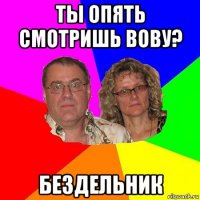 ты опять смотришь вову? бездельник