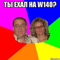 ты ехал на w140? 