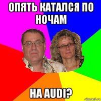 опять катался по ночам на audi?