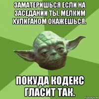 заматеришься если на заседании ты, мелким хулиганом окажешься. покуда кодекс гласит так.