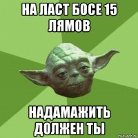 на ласт босе 15 лямов надамажить должен ты