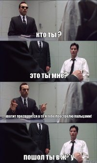 кто ты ? это ты мне? хватит претворятся а то я тебе престрелю пальцами! пошол ты в ж**у