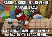 sabre airvision® revenue manager 7.2.3 а я все чаще замечаю, что меня как буд-то кто-то подменил...