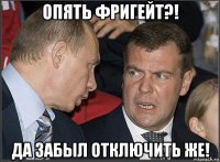 опять фригейт?! да забыл отключить же!