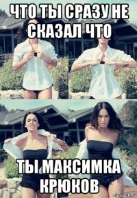 что ты сразу не сказал что ты максимка крюков