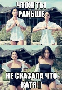 чтож ты раньше не сказала что катя ||