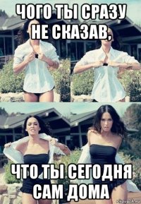 чого ты сразу не сказав, что ты сегодня сам дома