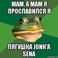 мам, а мам я прославился я лягушка jonh'a sena