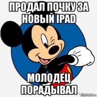 продал почку за новый ipad молодец порадывал