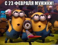 с 23 февраля мужики! 