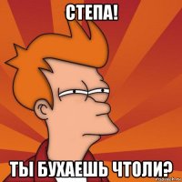 степа! ты бухаешь чтоли?