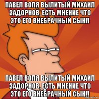 павел воля вылитый михаил задорнов, есть мнение что это его внебрачный сын!! павел воля вылитый михаил задорнов, есть мнение что это его внебрачный сын!!