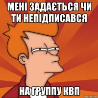 мені задається чи ти непідписався на группу квп