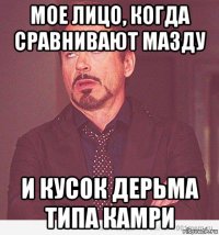 мое лицо, когда сравнивают мазду и кусок дерьма типа камри