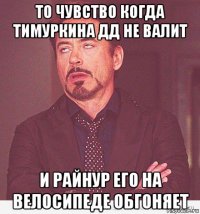 то чувство когда тимуркина дд не валит и райнур его на велосипеде обгоняет