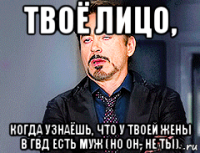 твоё лицо, когда узнаёшь, что у твоей жены в гвд есть муж (но он- не ты).