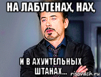 на лабутенах, нах, и в ахуительных штанах...