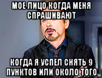 мое лицо когда меня спрашивают когда я успел снять 9 пунктов или около того