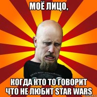 моё лицо, когда кто то говорит что не любит star wars