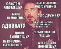 Юристом работаешь? зарабатываешь много наверное АДВОКАТ? НУ КОНЕЧНО - ТЫ Ж ЮРИСТ! ДЕНЬГИ ЛОПАТОЙ ГРЕБЕШЬ сЛУШАЙ, А В НОТАРИУСЫ ДРУГУ ПОМОЖЕШЬ УСТРОИТЬСЯ? ДОЛГИ ВЫБИВАЕШЬ? а БЕСПЛТАНО ПОМОЖЕШЬ? А МНЕ ПОМОЖЕШЬ? А ПО ДРУЖБЕ?