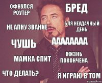 Офнулся роутер Бред Чушь Что делать? Жизнь покончена аааааааа Мамка спит Я играю в Tom Не апну звание Бля неудачный день