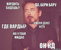 Вардить будешь? Да, бери бару Где варды?   У меня денег нету Но у тебя мидас Он кд  