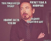 твое лицо,когда тренер ругает тебя, а новичка хвалит за то, что он   поднял лАшАтку в шаг    