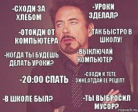 -Сходи за хлебом -Уроки зделал? -Когда ты будешь делать уроки? -В школе был? -Сходи к тёте Зине,отдай ее рецепт -Выключай компьютер -20:00 спать -Ты выбросил мусор? -Отойди от компьютера -Так быстро в школу!