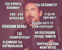 где купить кокаин? ты сатанист? покажи вены я думала ты нормальный на послушай лучше тимати убьешь кого-то если попрошу? где собираетесь? внучок, не ешь моих котят рок - это агрессия а где же пирсинг?