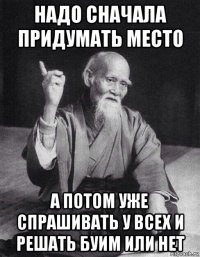 надо сначала придумать место а потом уже спрашивать у всех и решать буим или нет