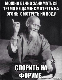 можно вечно заниматься тремя вещами: смотреть на огонь, смотреть на воду спорить на форуме.