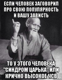 если человек заговорил про свою популярность и вашу зависть то у этого человека "синдром царька" или крично высокое чсв