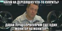 нахуй на деревяшку что-то хуярить? давай лучше прихуярим еще один монитор на монитор.