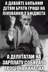 а давайте больним дітям брати гроші на лікування з бюджета а депутатам на зарплату собирать гроші на каналах