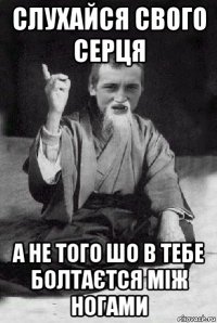 слухайся свого серця а не того шо в тебе болтаєтся між ногами