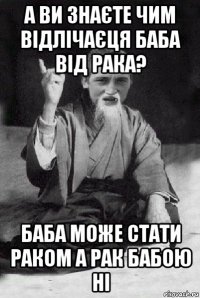 а ви знаєте чим відлічаєця баба від рака? баба може стати раком а рак бабою ні