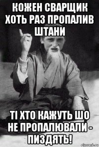 кожен сварщик хоть раз пропалив штани ті хто кажуть шо не пропалювали - пиздять!