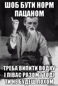 шоб бути норм пацаном треба випити водку і півас разом і тоді ти не будеш лохом