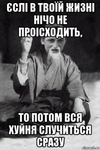 єслі в твоїй жизні нічо не проісходить, то потом вся хуйня случиться сразу