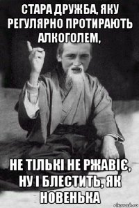 стара дружба, яку регулярно протирають алкоголем, не тількі не ржавіє, ну і блестить, як новенька